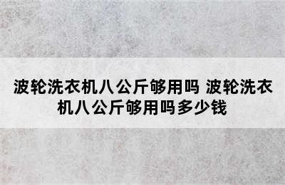 波轮洗衣机八公斤够用吗 波轮洗衣机八公斤够用吗多少钱